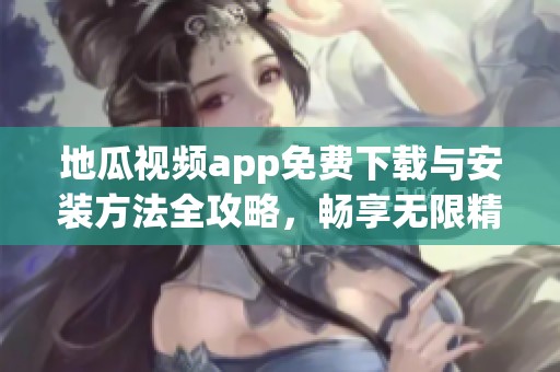 地瓜视频app免费下载与安装方法全攻略，畅享无限精彩内容
