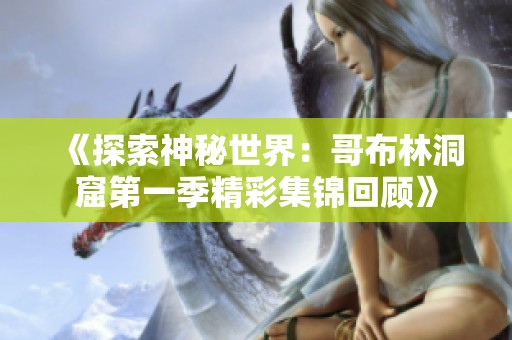 《探索神秘世界：哥布林洞窟第一季精彩集锦回顾》