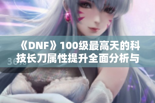 《DNF》100级最高天的科技长刀属性提升全面分析与总结