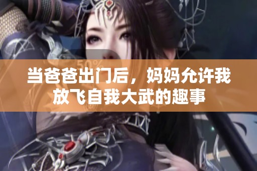 当爸爸出门后，妈妈允许我放飞自我大武的趣事
