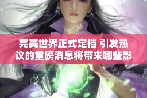 完美世界正式定档 引发热议的重磅消息将带来哪些影响
