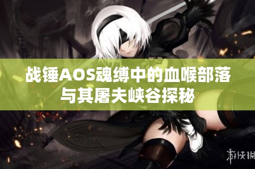 战锤AOS魂缚中的血喉部落与其屠夫峡谷探秘