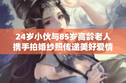 24岁小伙与85岁高龄老人携手拍婚纱照传递美好爱情