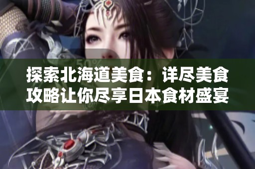 探索北海道美食：详尽美食攻略让你尽享日本食材盛宴