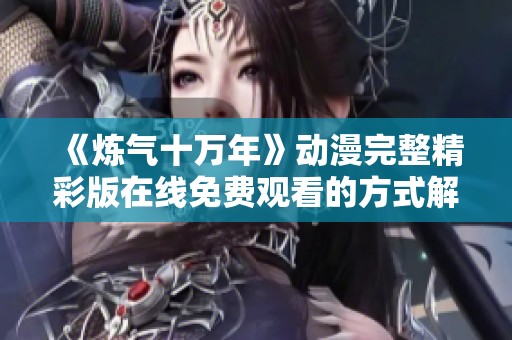 《炼气十万年》动漫完整精彩版在线免费观看的方式解析