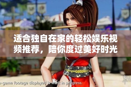 适合独自在家的轻松娱乐视频推荐，陪你度过美好时光