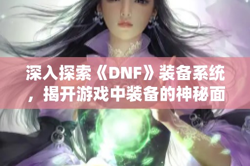 深入探索《DNF》装备系统，揭开游戏中装备的神秘面纱