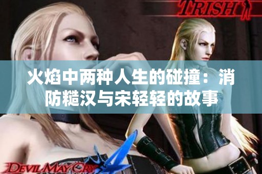火焰中两种人生的碰撞：消防糙汉与宋轻轻的故事