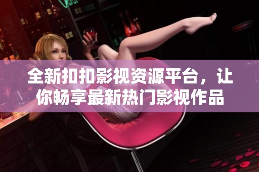 全新扣扣影视资源平台，让你畅享最新热门影视作品