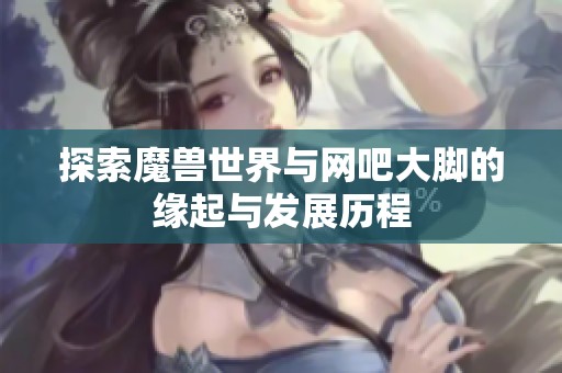 探索魔兽世界与网吧大脚的缘起与发展历程