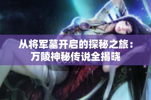 从将军墓开启的探秘之旅：万陵神秘传说全揭晓