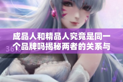 成品人和精品人究竟是同一个品牌吗揭秘两者的关系与区别