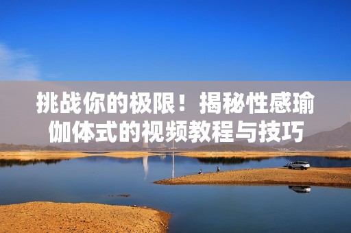 挑战你的极限！揭秘性感瑜伽体式的视频教程与技巧