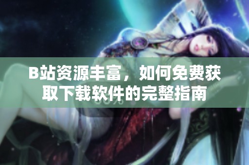 B站资源丰富，如何免费获取下载软件的完整指南