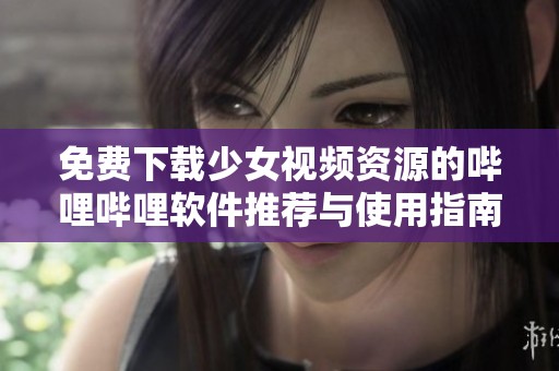 免费下载少女视频资源的哔哩哔哩软件推荐与使用指南