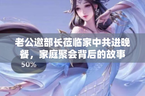 老公邀部长莅临家中共进晚餐，家庭聚会背后的故事