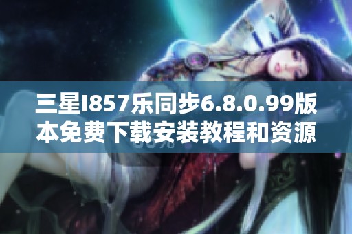 三星I857乐同步6.8.0.99版本免费下载安装教程和资源分享