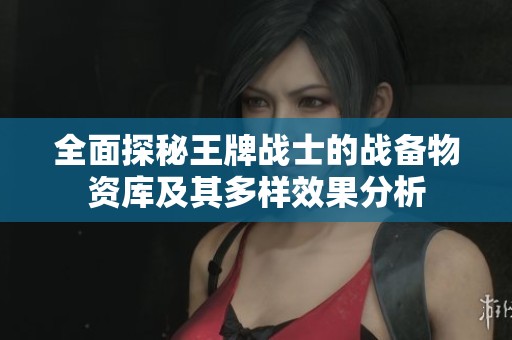全面探秘王牌战士的战备物资库及其多样效果分析