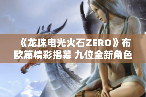 《龙珠电光火石ZERO》布欧篇精彩揭幕 九位全新角色惊喜亮相