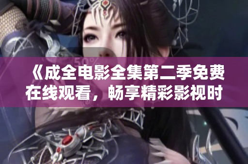 《成全电影全集第二季免费在线观看，畅享精彩影视时光》