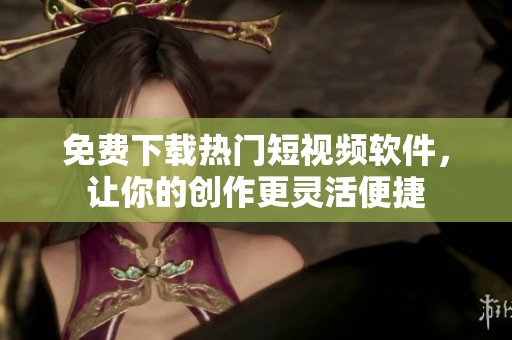 免费下载热门短视频软件，让你的创作更灵活便捷