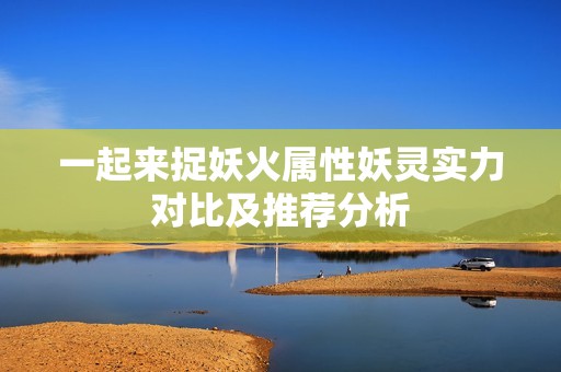 一起来捉妖火属性妖灵实力对比及推荐分析