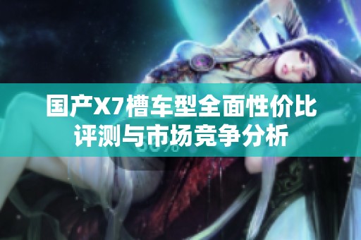 国产X7槽车型全面性价比评测与市场竞争分析