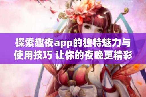 探索趣夜app的独特魅力与使用技巧 让你的夜晚更精彩