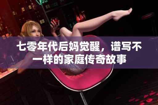 七零年代后妈觉醒，谱写不一样的家庭传奇故事
