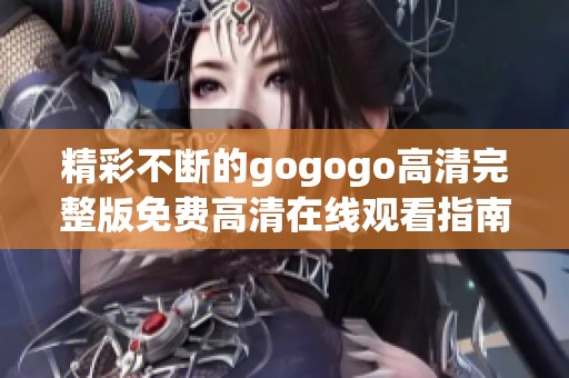 精彩不断的gogogo高清完整版免费高清在线观看指南