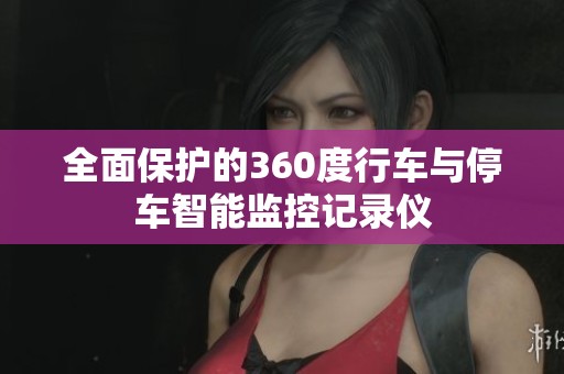 全面保护的360度行车与停车智能监控记录仪