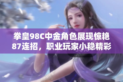 拳皇98C中金角色展现惊艳87连招，职业玩家小稳精彩操作引领风潮
