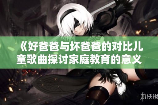 《好爸爸与坏爸爸的对比儿童歌曲探讨家庭教育的意义》