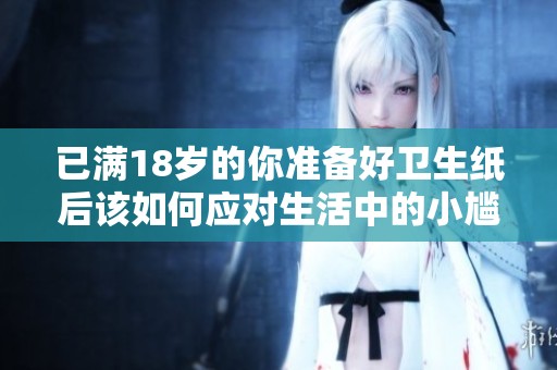 已满18岁的你准备好卫生纸后该如何应对生活中的小尴尬