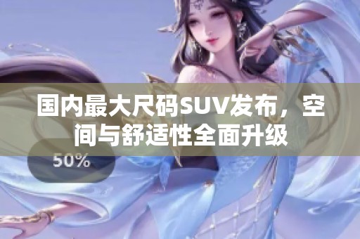 国内最大尺码SUV发布，空间与舒适性全面升级