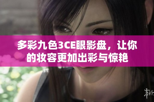 多彩九色3CE眼影盘，让你的妆容更加出彩与惊艳