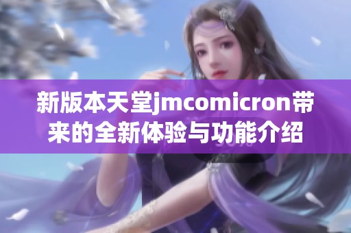 新版本天堂jmcomicron带来的全新体验与功能介绍