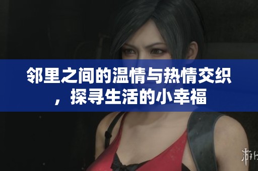 邻里之间的温情与热情交织，探寻生活的小幸福