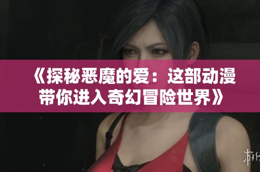 《探秘恶魔的爱：这部动漫带你进入奇幻冒险世界》