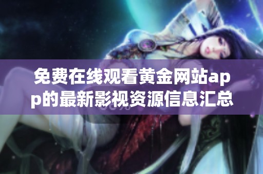 免费在线观看黄金网站app的最新影视资源信息汇总