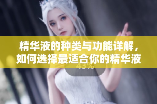精华液的种类与功能详解，如何选择最适合你的精华液