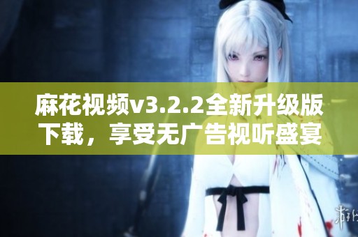 麻花视频v3.2.2全新升级版下载，享受无广告视听盛宴