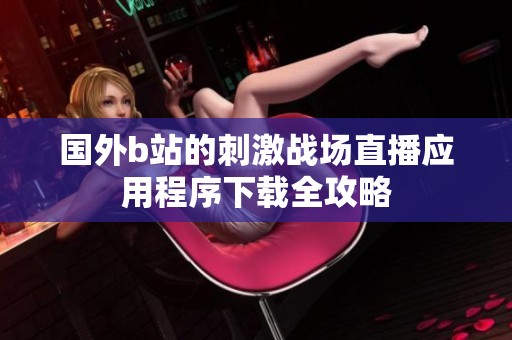 国外b站的刺激战场直播应用程序下载全攻略