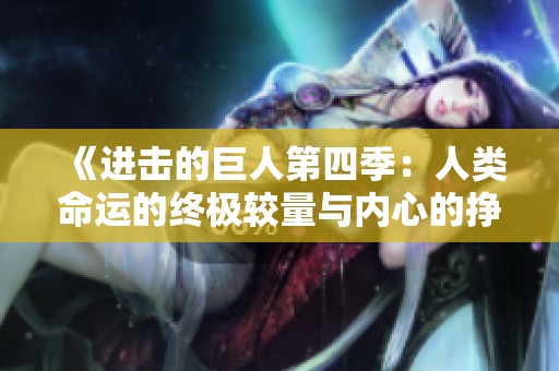 《进击的巨人第四季：人类命运的终极较量与内心的挣扎》