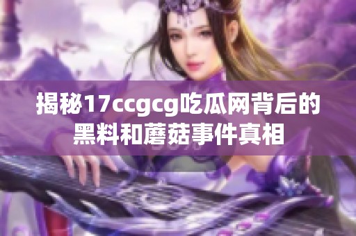 揭秘17ccgcg吃瓜网背后的黑料和蘑菇事件真相