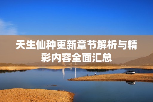 天生仙种更新章节解析与精彩内容全面汇总