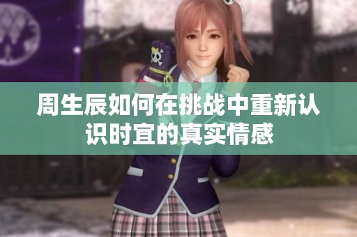 周生辰如何在挑战中重新认识时宜的真实情感