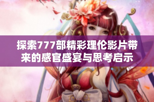 探索777部精彩理伦影片带来的感官盛宴与思考启示