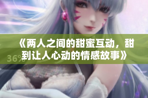《两人之间的甜蜜互动，甜到让人心动的情感故事》