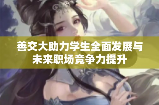 善交大助力学生全面发展与未来职场竞争力提升
